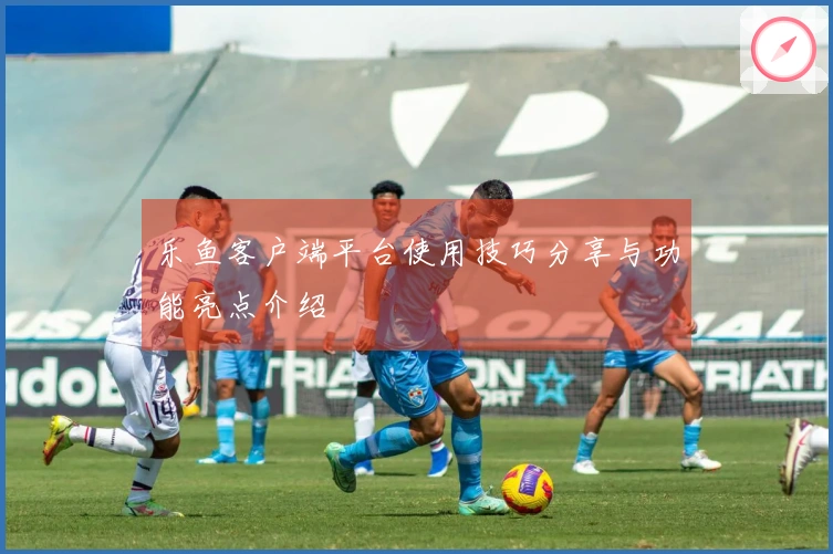 乐鱼客户端平台使用技巧分享与功能亮点介绍