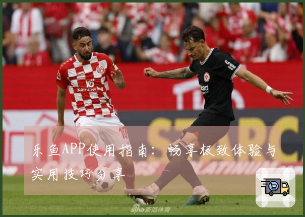 乐鱼APP使用指南：畅享极致体验与实用技巧分享