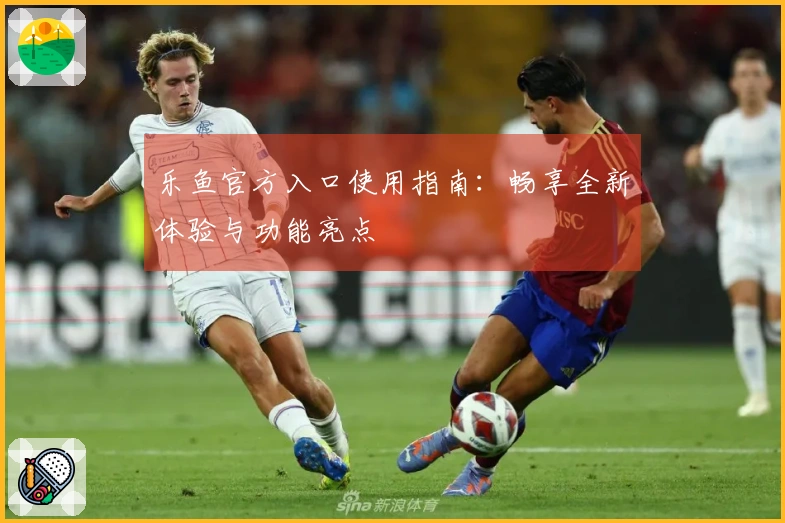 乐鱼官方入口使用指南：畅享全新体验与功能亮点