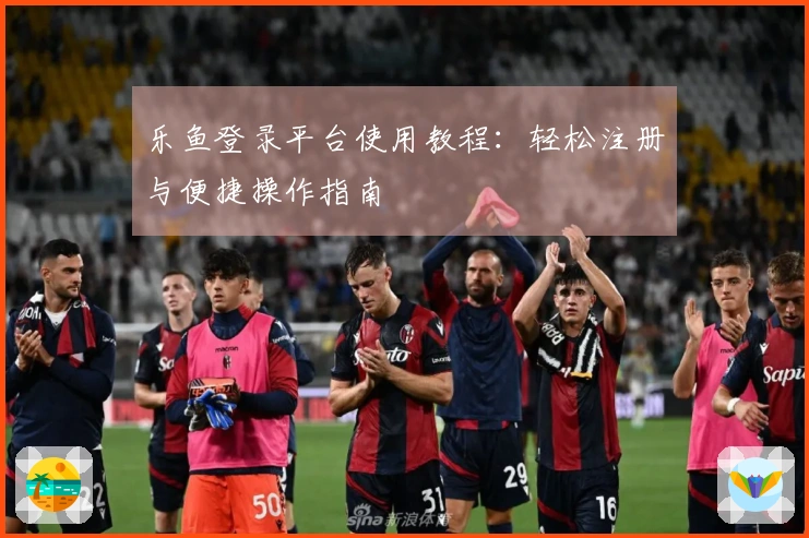 乐鱼登录平台使用教程：轻松注册与便捷操作指南