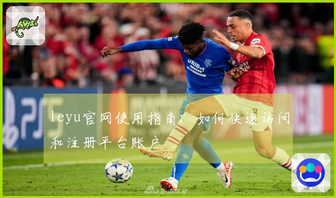 leyu官网使用指南：如何快速访问和注册平台账户