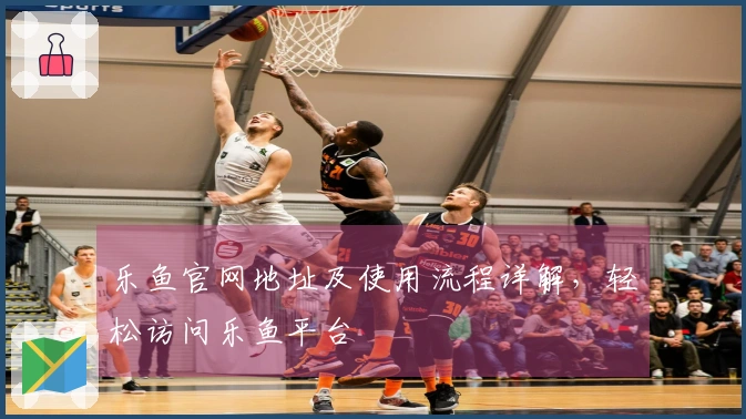 乐鱼官网地址及使用流程详解，轻松访问乐鱼平台