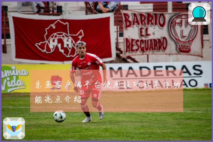 乐鱼客户端平台使用技巧分享与功能亮点介绍