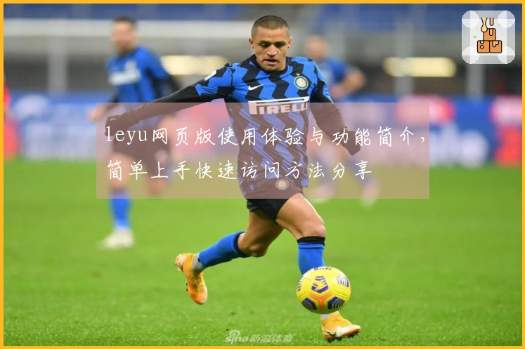 leyu网页版使用体验与功能简介，简单上手快速访问方法分享