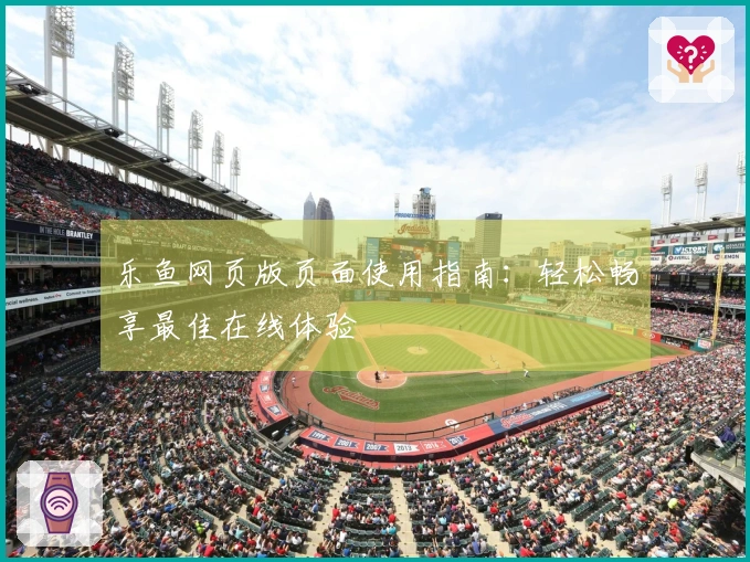 乐鱼网页版页面使用指南：轻松畅享最佳在线体验