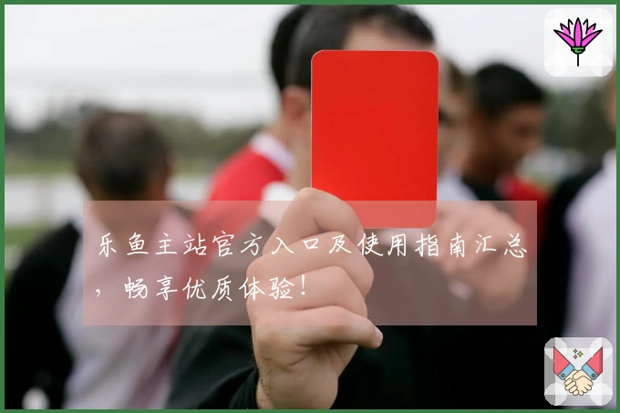 乐鱼主站官方入口及使用指南汇总，畅享优质体验！