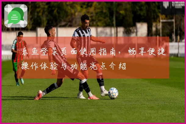 乐鱼登录页面使用指南，畅享便捷操作体验与功能亮点介绍