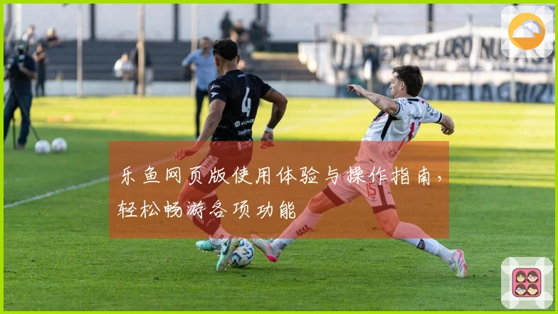 乐鱼网页版使用体验与操作指南，轻松畅游各项功能