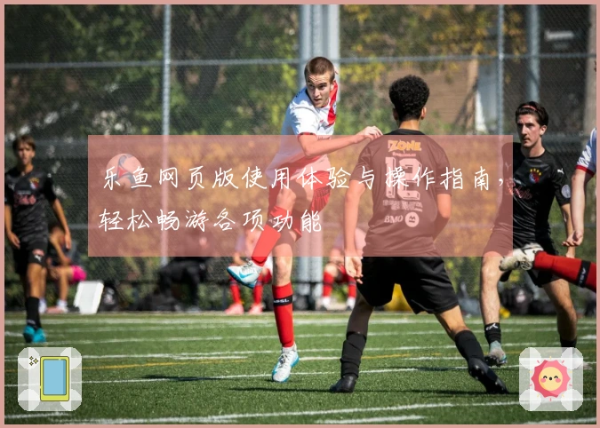 乐鱼网页版使用体验与操作指南，轻松畅游各项功能