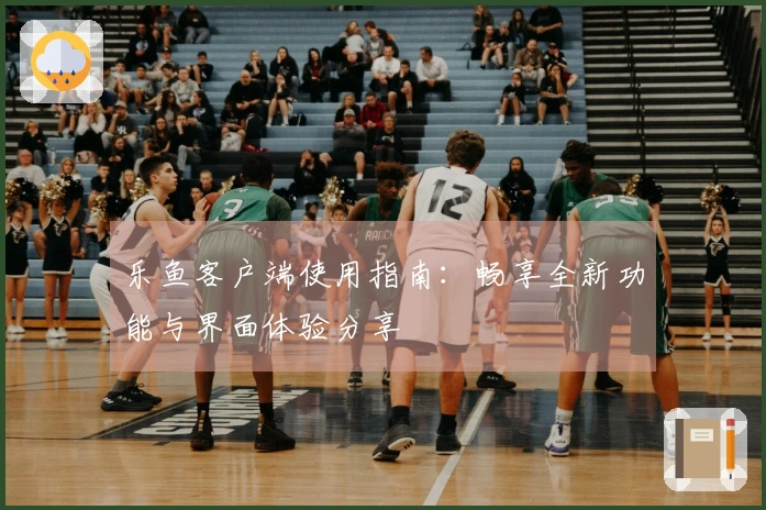 乐鱼客户端使用指南：畅享全新功能与界面体验分享