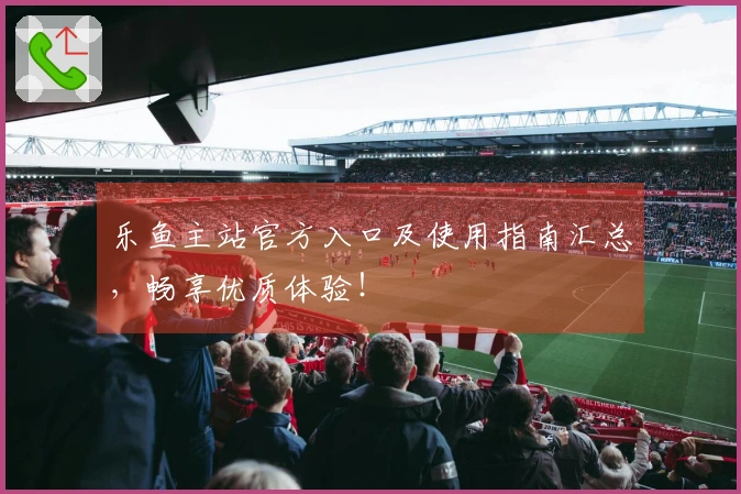 乐鱼主站官方入口及使用指南汇总，畅享优质体验！