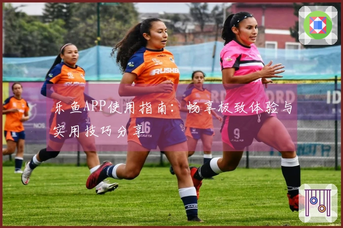 乐鱼APP使用指南：畅享极致体验与实用技巧分享