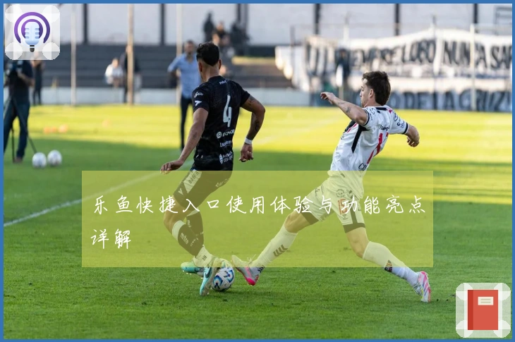 乐鱼快捷入口使用体验与功能亮点详解