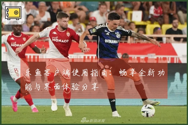 乐鱼客户端使用指南：畅享全新功能与界面体验分享