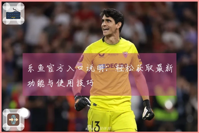 乐鱼官方入口说明：轻松获取最新功能与使用技巧