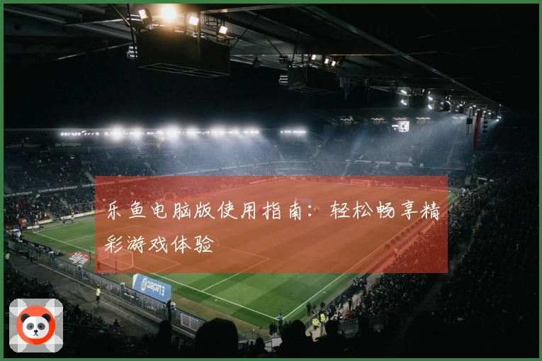乐鱼电脑版使用指南：轻松畅享精彩游戏体验