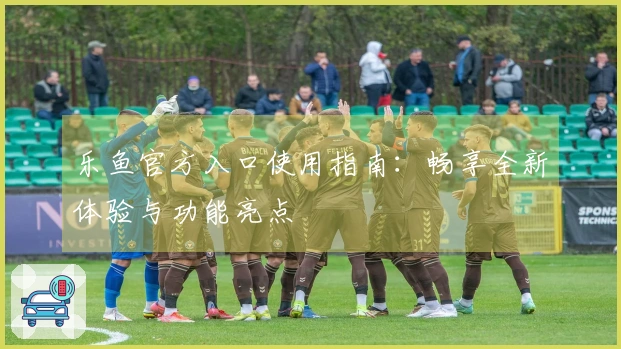乐鱼官方入口使用指南：畅享全新体验与功能亮点
