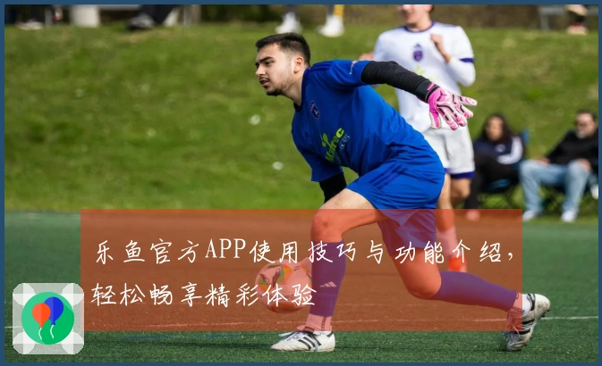 乐鱼官方APP使用技巧与功能介绍，轻松畅享精彩体验