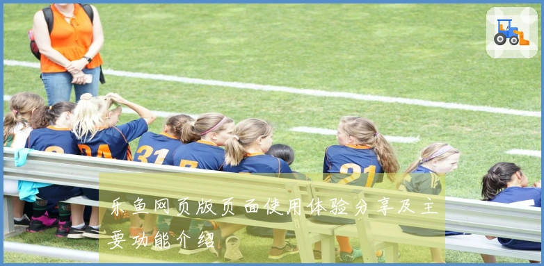 乐鱼网页版页面使用体验分享及主要功能介绍