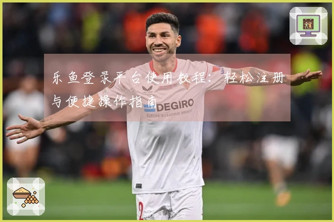 乐鱼登录平台使用教程：轻松注册与便捷操作指南